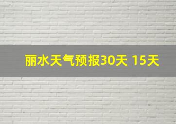 丽水天气预报30天 15天